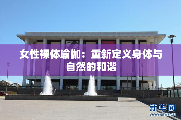 女性裸体瑜伽：重新定义身体与自然的和谐