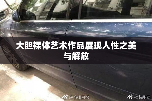 大胆裸体艺术作品展现人性之美与解放