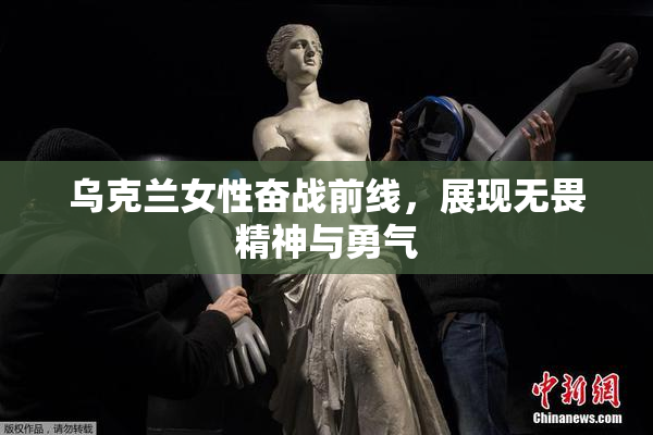 乌克兰女性奋战前线，展现无畏精神与勇气