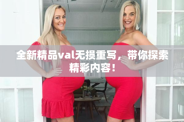 全新精品val无损重写，带你探索精彩内容！
