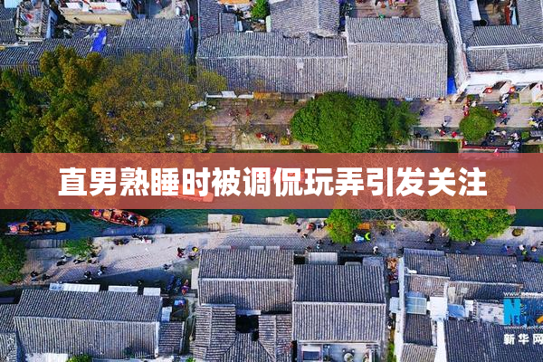 直男熟睡时被调侃玩弄引发关注