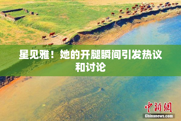 星见雅！她的开腿瞬间引发热议和讨论
