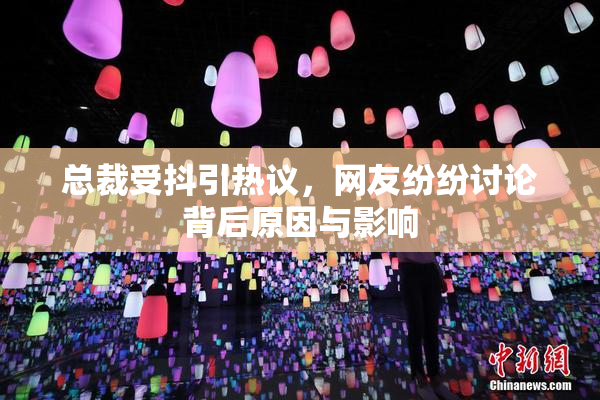 总裁受抖引热议，网友纷纷讨论背后原因与影响