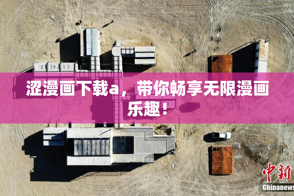 涩漫画下载a，带你畅享无限漫画乐趣！