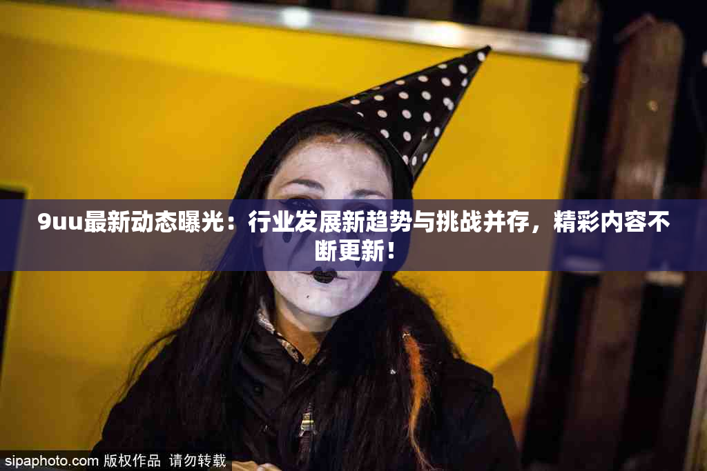 9uu最新动态曝光：行业发展新趋势与挑战并存，精彩内容不断更新！