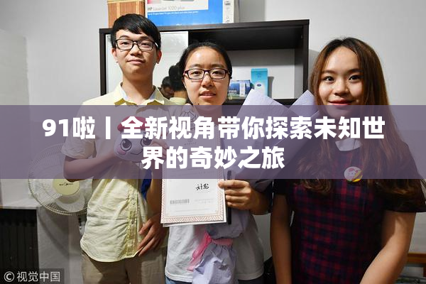 91啦丨全新视角带你探索未知世界的奇妙之旅