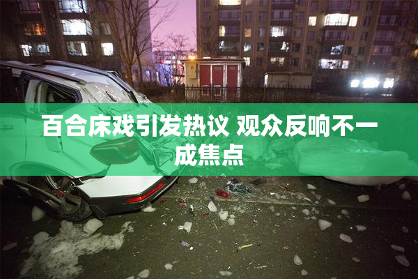 百合床戏引发热议 观众反响不一成焦点