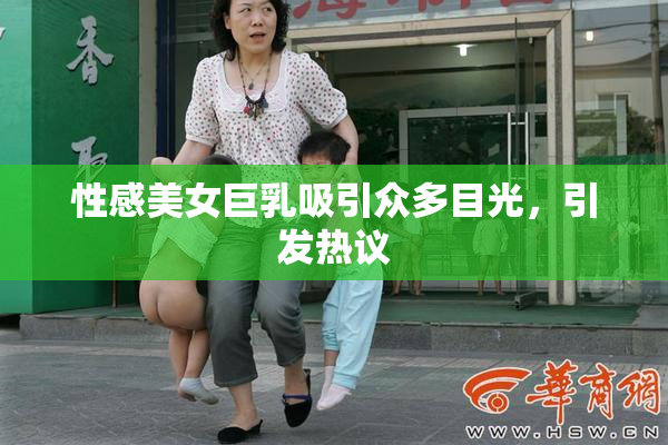 性感美女巨乳吸引众多目光，引发热议