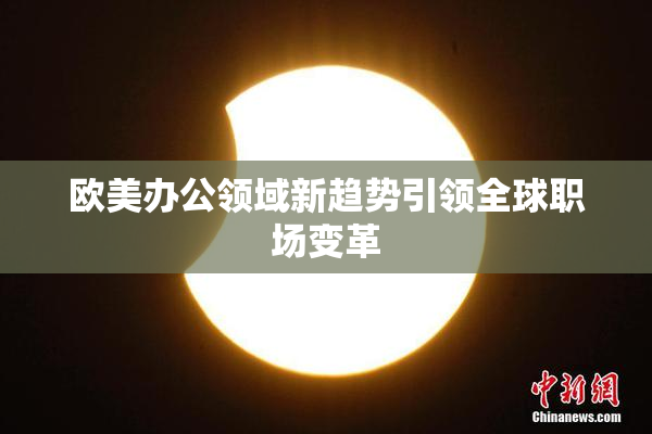 欧美办公领域新趋势引领全球职场变革