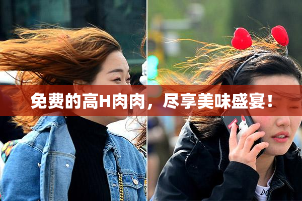 免费的高H肉肉，尽享美味盛宴！