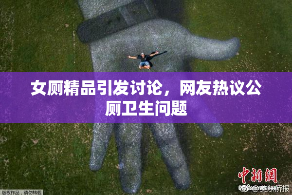 女厕精品引发讨论，网友热议公厕卫生问题