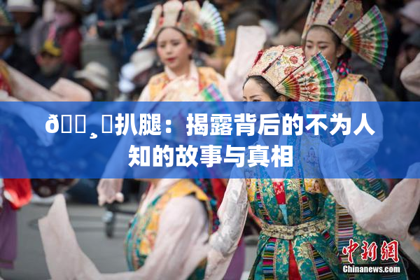 🌸‌扒腿：揭露背后的不为人知的故事与真相