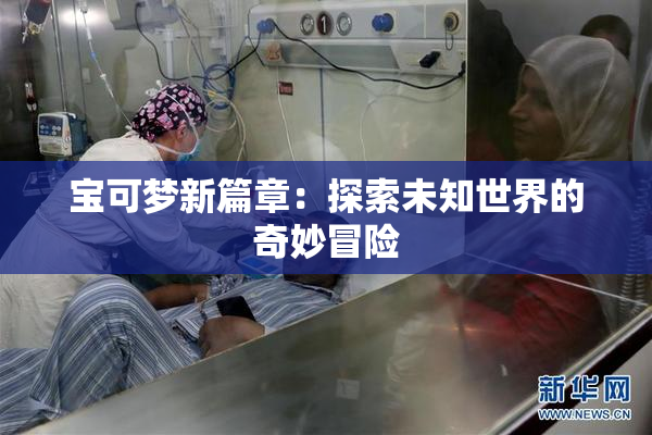 宝可梦新篇章：探索未知世界的奇妙冒险