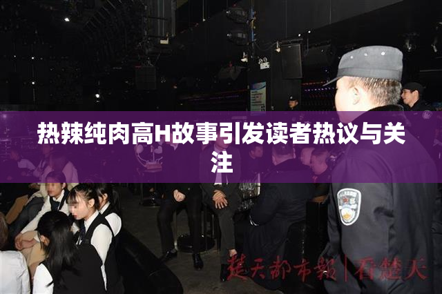 热辣纯肉高H故事引发读者热议与关注