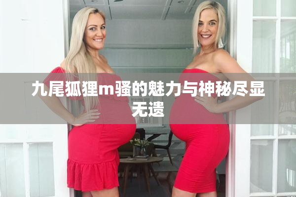九尾狐狸m骚的魅力与神秘尽显无遗