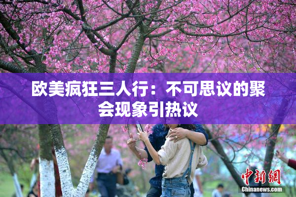 欧美疯狂三人行：不可思议的聚会现象引热议