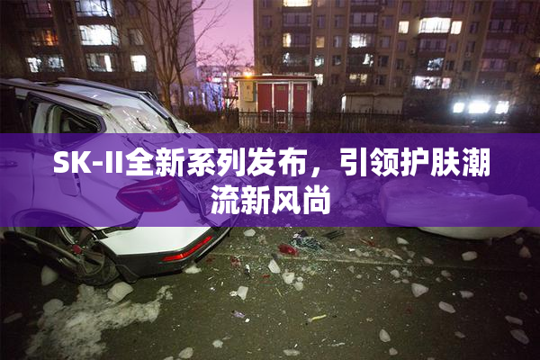 SK-II全新系列发布，引领护肤潮流新风尚